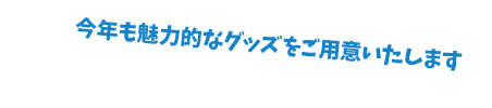 今年も魅力的なグッズをご用意いたします